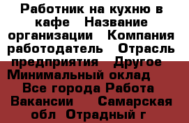Работник на кухню в кафе › Название организации ­ Компания-работодатель › Отрасль предприятия ­ Другое › Минимальный оклад ­ 1 - Все города Работа » Вакансии   . Самарская обл.,Отрадный г.